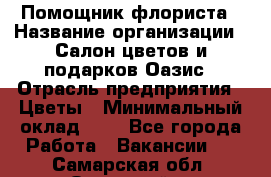 Помощник флориста › Название организации ­ Салон цветов и подарков Оазис › Отрасль предприятия ­ Цветы › Минимальный оклад ­ 1 - Все города Работа » Вакансии   . Самарская обл.,Отрадный г.